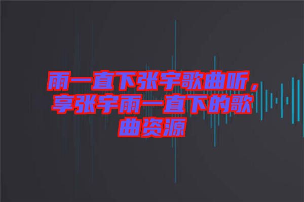 雨一直下張宇歌曲聽，享張宇雨一直下的歌曲資源