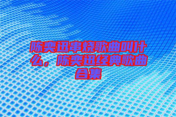 陳奕迅串燒歌曲叫什么，陳奕迅經(jīng)典歌曲合集