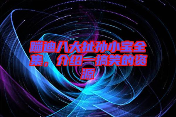 蹦迪八大扯孫小寶全集，介紹一搞笑的資源