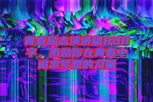 青春勵(lì)志演講稿800字，激勵(lì)你在青春中追求夢(mèng)想的力量