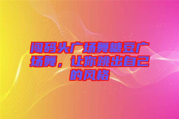 闖碼頭廣場(chǎng)舞糖豆廣場(chǎng)舞，讓你跳出自己的風(fēng)格