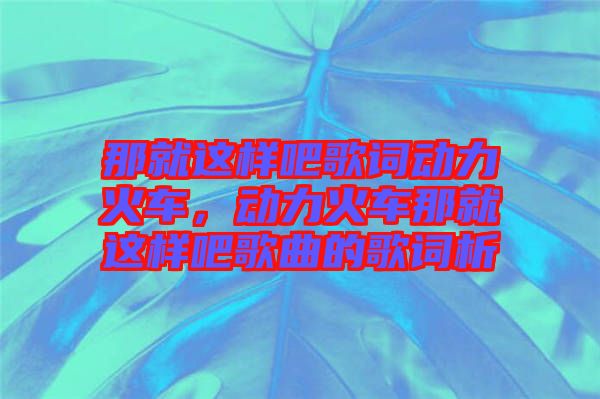 那就這樣吧歌詞動(dòng)力火車，動(dòng)力火車那就這樣吧歌曲的歌詞析