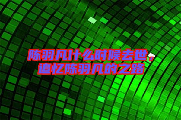 陳羽凡什么時(shí)候去世，追憶陳羽凡的之路
