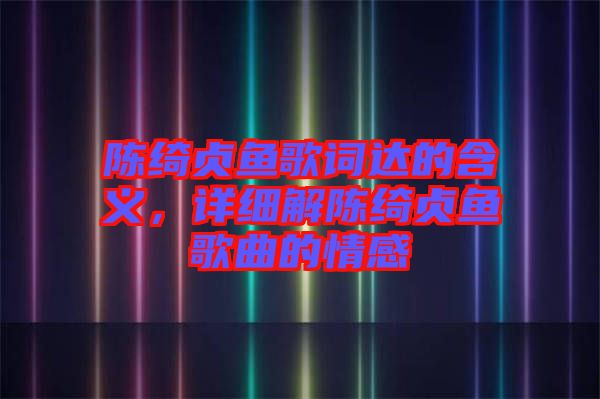 陳綺貞魚歌詞達(dá)的含義，詳細(xì)解陳綺貞魚歌曲的情感