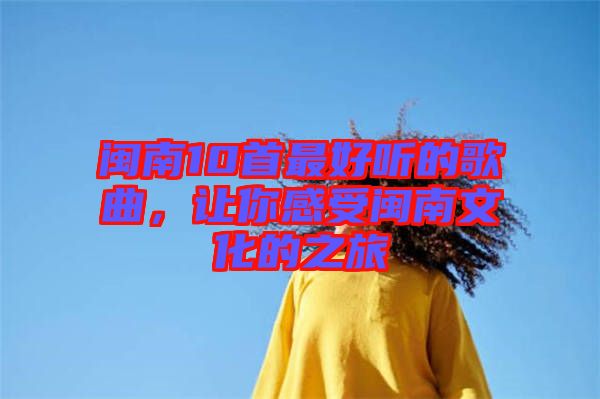 閩南10首最好聽的歌曲，讓你感受閩南文化的之旅