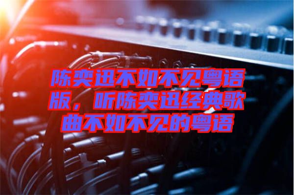 陳奕迅不如不見粵語版，聽陳奕迅經(jīng)典歌曲不如不見的粵語