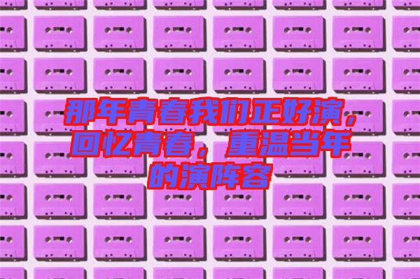 那年青春我們正好演，回憶青春，重溫當(dāng)年的演陣容