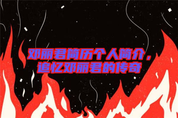 鄧麗君簡歷個(gè)人簡介，追憶鄧麗君的傳奇