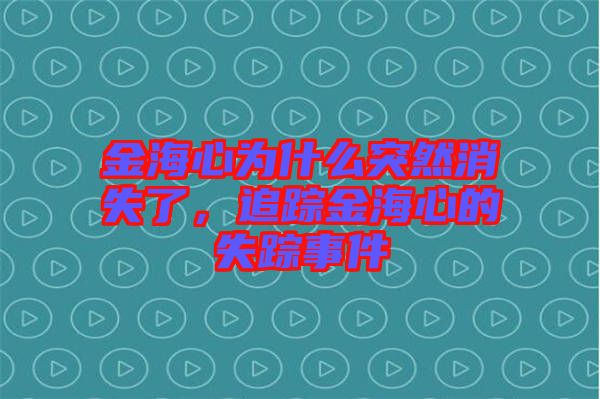 金海心為什么突然消失了，追蹤金海心的失蹤事件